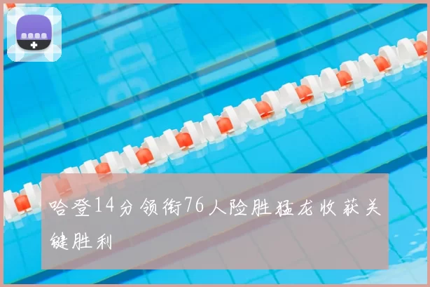 哈登14分领衔76人险胜猛龙收获关键胜利