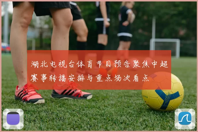 湖北电视台体育节目预告聚焦中超赛事转播安排与重点场次看点