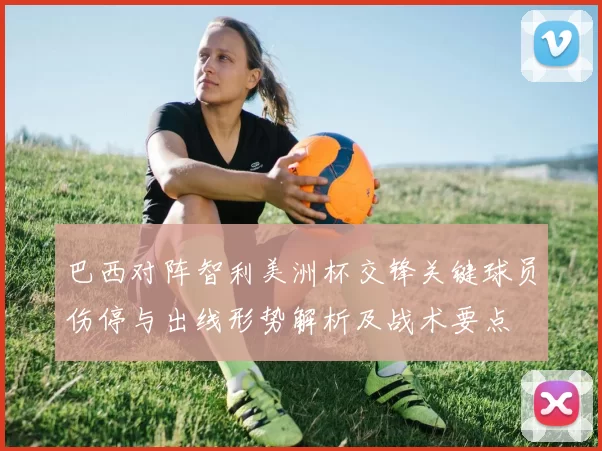 巴西对阵智利美洲杯交锋关键球员伤停与出线形势解析及战术要点