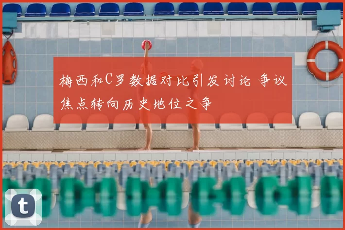 梅西和C罗数据对比引发讨论 争议焦点转向历史地位之争