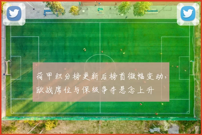 荷甲积分榜更新后榜首微幅变动，欧战席位与保级争夺悬念上升