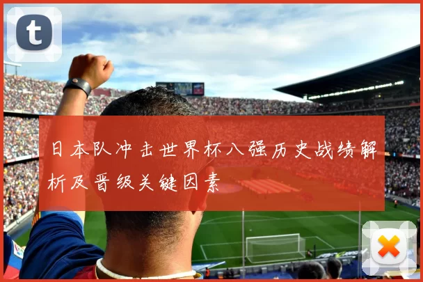 日本队冲击世界杯八强历史战绩解析及晋级关键因素