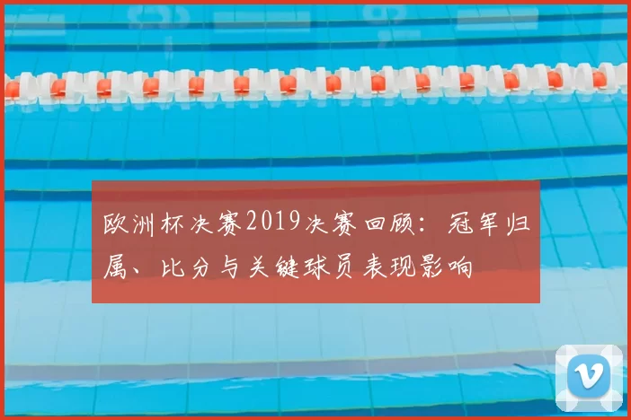 欧洲杯决赛2019决赛回顾：冠军归属、比分与关键球员表现影响